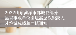2022山东菏泽市鄄城县部分县直事业单位引进高层次紧缺人才笔试成绩和面试通知