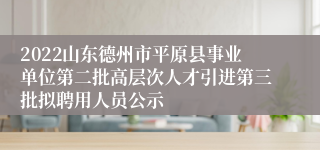 2022山东德州市平原县事业单位第二批高层次人才引进第三批拟聘用人员公示