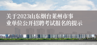 关于2023山东烟台莱州市事业单位公开招聘考试报名的提示 