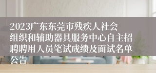 2023广东东莞市残疾人社会组织和辅助器具服务中心自主招聘聘用人员笔试成绩及面试名单公告