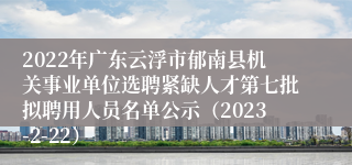 2022年广东云浮市郁南县机关事业单位选聘紧缺人才第七批拟聘用人员名单公示（2023-2-22）