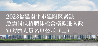 2023福建南平市建阳区紧缺急需岗位招聘体检合格拟进入政审考察人员名单公示（二）