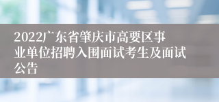 2022广东省肇庆市高要区事业单位招聘入围面试考生及面试公告