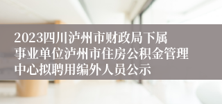 2023四川泸州市财政局下属事业单位泸州市住房公积金管理中心拟聘用编外人员公示