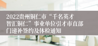 2022贵州铜仁市“千名英才智汇铜仁”事业单位引才市直部门递补签约及体检通知