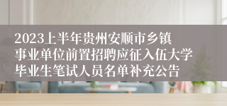 2023上半年贵州安顺市乡镇事业单位前置招聘应征入伍大学毕业生笔试人员名单补充公告