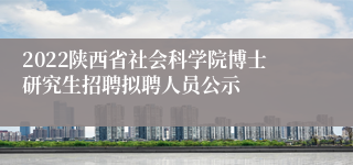 2022陕西省社会科学院博士研究生招聘拟聘人员公示