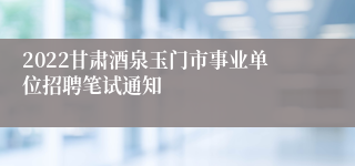 2022甘肃酒泉玉门市事业单位招聘笔试通知