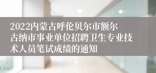 2022内蒙古呼伦贝尔市额尔古纳市事业单位招聘卫生专业技术人员笔试成绩的通知