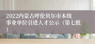 2022内蒙古呼伦贝尔市本级事业单位引进人才公示（第七批）