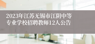 2023年江苏无锡市江阴中等专业学校招聘教师12人公告