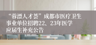 “蓉漂人才荟”成都市医疗卫生事业单位招聘22、23年医学应届生补充公告