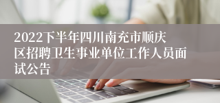 2022下半年四川南充市顺庆区招聘卫生事业单位工作人员面试公告