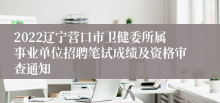 2022辽宁营口市卫健委所属事业单位招聘笔试成绩及资格审查通知