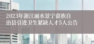 2023年浙江丽水景宁畲族自治县引进卫生紧缺人才5人公告