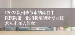 ?2023贵州毕节市纳雍县中医医院第一批招聘编制外专业技术人才30人简章