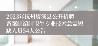 2023年抚州资溪县公开招聘备案制编制卫生专业技术急需短缺人员54人公告