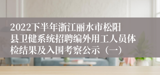 2022下半年浙江丽水市松阳县卫健系统招聘编外用工人员体检结果及入围考察公示（一）