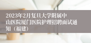 2023年2月复旦大学附属中山医院厦门医院护理招聘面试通知（福建）