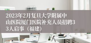 2023年2月复旦大学附属中山医院厦门医院补充人员招聘33人启事（福建）