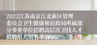 2022江苏南京江北新区管理委员会卫生健康和民政局所属部分事业单位招聘高层次卫技人才拟聘用人员名单公示