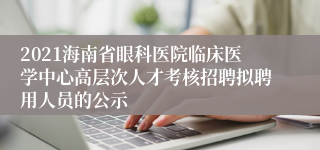 2021海南省眼科医院临床医学中心高层次人才考核招聘拟聘用人员的公示