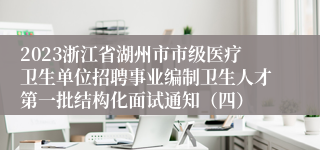 2023浙江省湖州市市级医疗卫生单位招聘事业编制卫生人才第一批结构化面试通知（四）