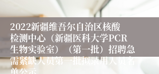 2022新疆维吾尔自治区核酸检测中心（新疆医科大学PCR生物实验室）（第一批）招聘急需紧缺人员第一批拟录用人员名单公示