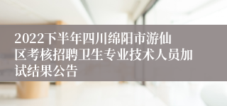 2022下半年四川绵阳市游仙区考核招聘卫生专业技术人员加试结果公告