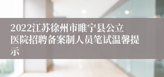 2022江苏徐州市睢宁县公立医院招聘备案制人员笔试温馨提示