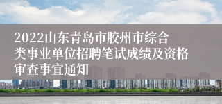 2022山东青岛市胶州市综合类事业单位招聘笔试成绩及资格审查事宜通知