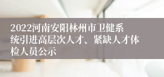 2022河南安阳林州市卫健系统引进高层次人才、紧缺人才体检人员公示