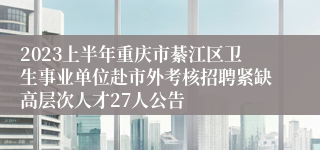 2023上半年重庆市綦江区卫生事业单位赴市外考核招聘紧缺高层次人才27人公告