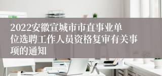 2022安徽宣城市市直事业单位选聘工作人员资格复审有关事项的通知