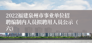 2022福建泉州市事业单位招聘编制内人员拟聘用人员公示（六）