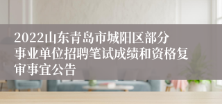 2022山东青岛市城阳区部分事业单位招聘笔试成绩和资格复审事宜公告