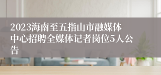 2023海南至五指山市融媒体中心招聘全媒体记者岗位5人公告