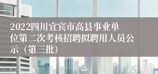 2022四川宜宾市高县事业单位第二次考核招聘拟聘用人员公示（第三批）