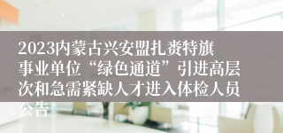 2023内蒙古兴安盟扎赉特旗事业单位“绿色通道”引进高层次和急需紧缺人才进入体检人员公告