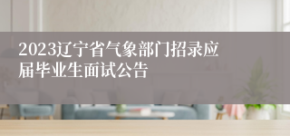 2023辽宁省气象部门招录应届毕业生面试公告