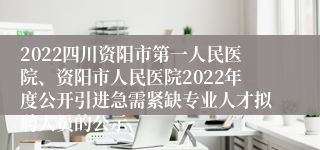 2022四川资阳市第一人民医院、资阳市人民医院2022年度公开引进急需紧缺专业人才拟聘人员的公示