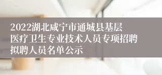 2022湖北咸宁市通城县基层医疗卫生专业技术人员专项招聘拟聘人员名单公示