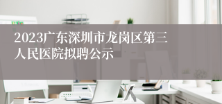 2023广东深圳市龙岗区第三人民医院拟聘公示