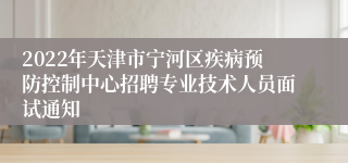 2022年天津市宁河区疾病预防控制中心招聘专业技术人员面试通知