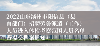 2022山东滨州市阳信县（县直部门）招聘劳务派遣（工作）人员进入体检考察范围人员名单暨提交档案通知