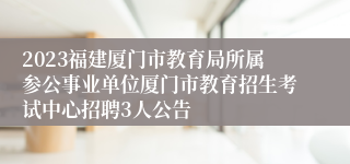 2023福建厦门市教育局所属参公事业单位厦门市教育招生考试中心招聘3人公告