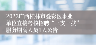 2023广西桂林市叠彩区事业单位直接考核招聘“三支一扶”服务期满人员1人公告