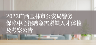 2023广西玉林市公安局警务保障中心招聘急需紧缺人才体检及考察公告