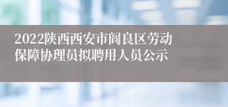 2022陕西西安市阎良区劳动保障协理员拟聘用人员公示