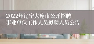 2022年辽宁大连市公开招聘事业单位工作人员拟聘人员公告